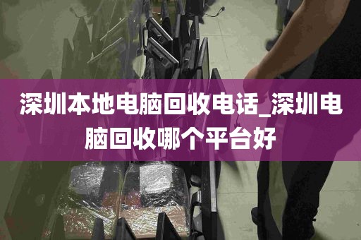 深圳本地电脑回收电话_深圳电脑回收哪个平台好