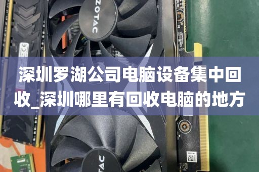 深圳罗湖公司电脑设备集中回收_深圳哪里有回收电脑的地方