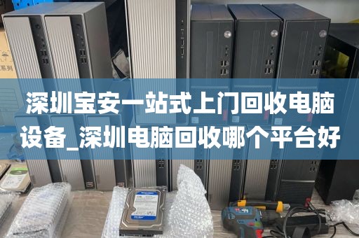 深圳宝安一站式上门回收电脑设备_深圳电脑回收哪个平台好