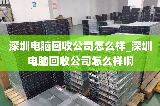 深圳电脑回收公司怎么样_深圳电脑回收公司怎么样啊