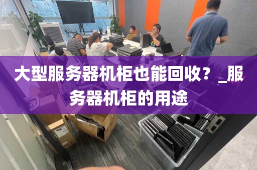 大型服务器机柜也能回收？_服务器机柜的用途