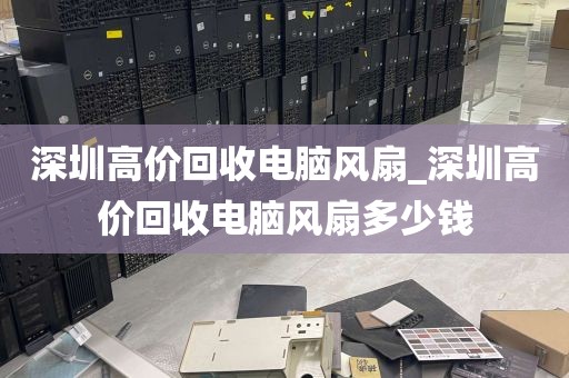 深圳高价回收电脑风扇_深圳高价回收电脑风扇多少钱