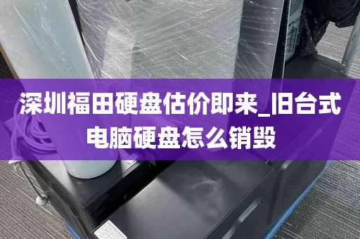 深圳福田硬盘估价即来_旧台式电脑硬盘怎么销毁