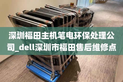 深圳福田主机笔电环保处理公司_dell深圳市福田售后维修点