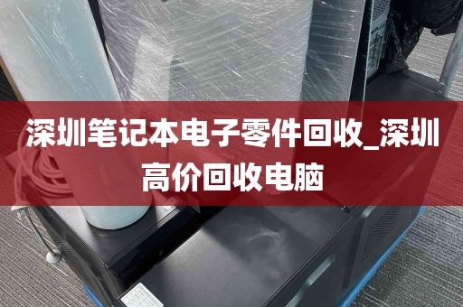 深圳笔记本电子零件回收_深圳高价回收电脑