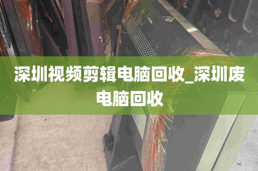 深圳视频剪辑电脑回收_深圳废电脑回收