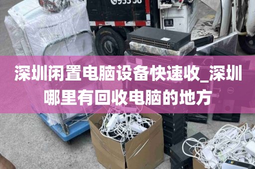 深圳闲置电脑设备快速收_深圳哪里有回收电脑的地方