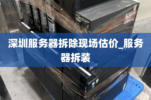 深圳服务器拆除现场估价_服务器拆装