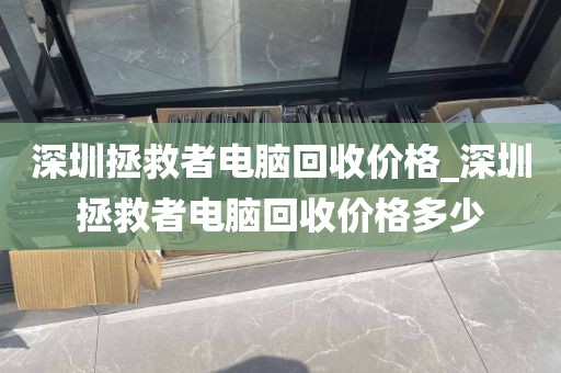 深圳拯救者电脑回收价格_深圳拯救者电脑回收价格多少