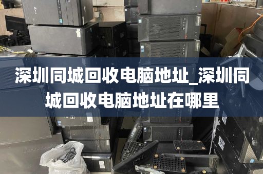 深圳同城回收电脑地址_深圳同城回收电脑地址在哪里