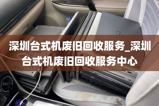 深圳台式机废旧回收服务_深圳台式机废旧回收服务中心