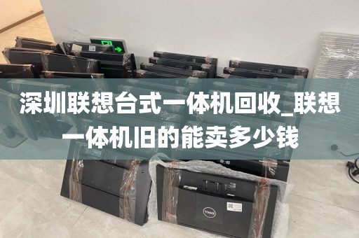 深圳联想台式一体机回收_联想一体机旧的能卖多少钱