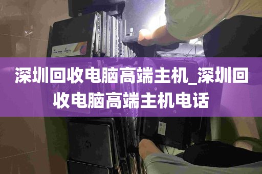 深圳回收电脑高端主机_深圳回收电脑高端主机电话