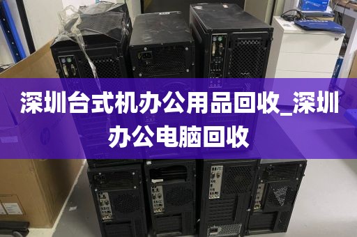 深圳台式机办公用品回收_深圳办公电脑回收