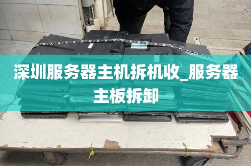 深圳服务器主机拆机收_服务器主板拆卸
