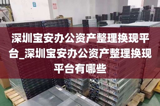 深圳宝安办公资产整理换现平台_深圳宝安办公资产整理换现平台有哪些