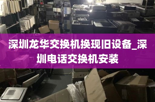 深圳龙华交换机换现旧设备_深圳电话交换机安装