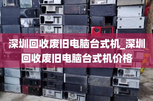 深圳回收废旧电脑台式机_深圳回收废旧电脑台式机价格