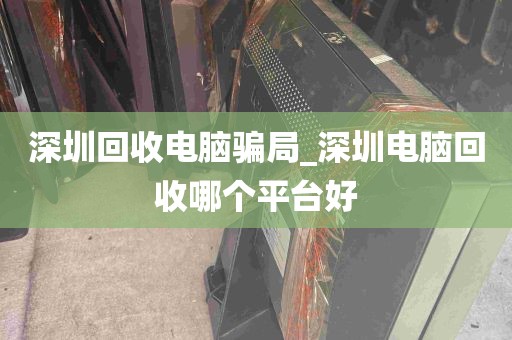 深圳回收电脑骗局_深圳电脑回收哪个平台好