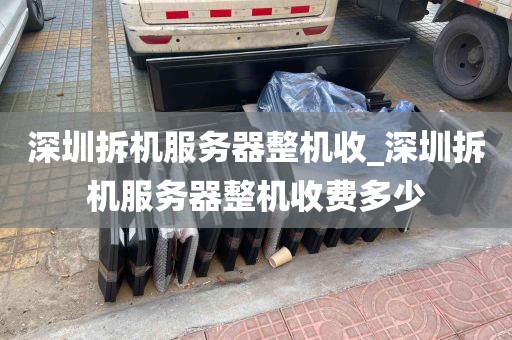 深圳拆机服务器整机收_深圳拆机服务器整机收费多少