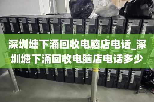 深圳塘下涌回收电脑店电话_深圳塘下涌回收电脑店电话多少