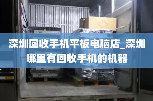 深圳回收手机平板电脑店_深圳哪里有回收手机的机器