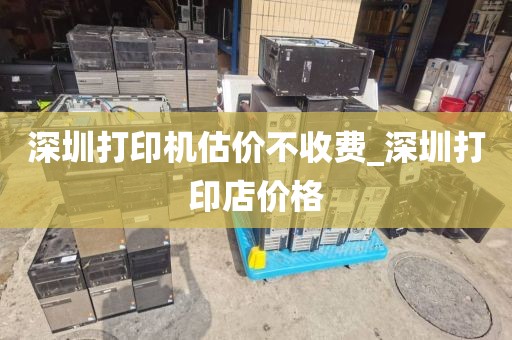 深圳打印机估价不收费_深圳打印店价格