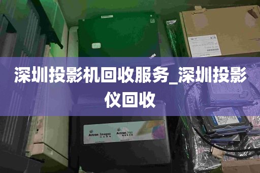 深圳投影机回收服务_深圳投影仪回收