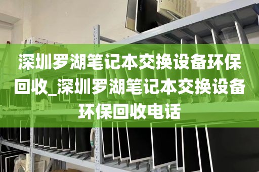 深圳罗湖笔记本交换设备环保回收_深圳罗湖笔记本交换设备环保回收电话