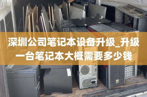 深圳公司笔记本设备升级_升级一台笔记本大概需要多少钱