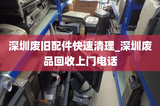 深圳废旧配件快速清理_深圳废品回收上门电话