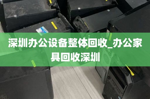 深圳办公设备整体回收_办公家具回收深圳