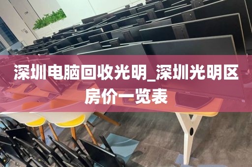 深圳电脑回收光明_深圳光明区房价一览表