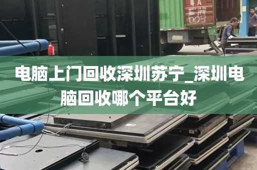 电脑上门回收深圳苏宁_深圳电脑回收哪个平台好