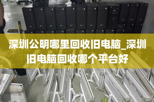 深圳公明哪里回收旧电脑_深圳旧电脑回收哪个平台好