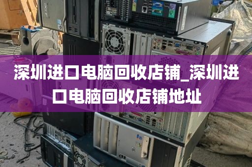 深圳进口电脑回收店铺_深圳进口电脑回收店铺地址