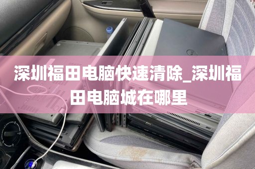深圳福田电脑快速清除_深圳福田电脑城在哪里