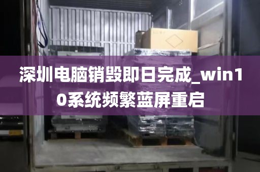 深圳电脑销毁即日完成_win10系统频繁蓝屏重启