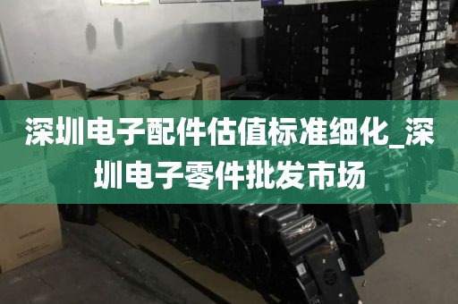 深圳电子配件估值标准细化_深圳电子零件批发市场