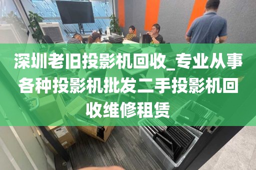 深圳老旧投影机回收_专业从事各种投影机批发二手投影机回收维修租赁