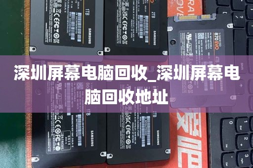 深圳屏幕电脑回收_深圳屏幕电脑回收地址