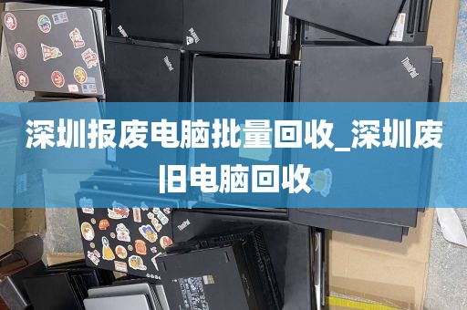深圳报废电脑批量回收_深圳废旧电脑回收
