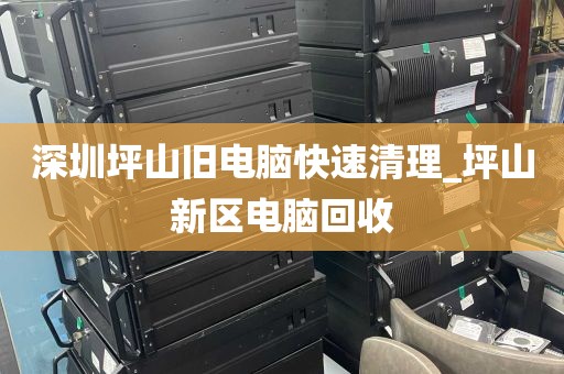 深圳坪山旧电脑快速清理_坪山新区电脑回收