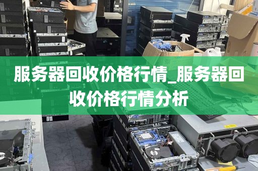 服务器回收价格行情_服务器回收价格行情分析
