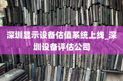 深圳显示设备估值系统上线_深圳设备评估公司