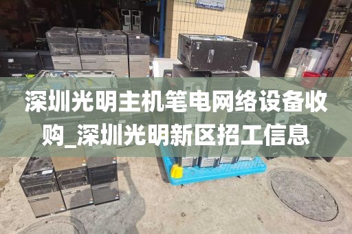 深圳光明主机笔电网络设备收购_深圳光明新区招工信息