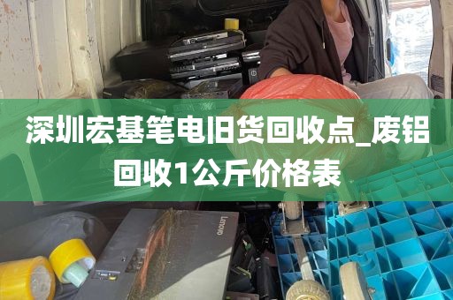 深圳宏基笔电旧货回收点_废铝回收1公斤价格表