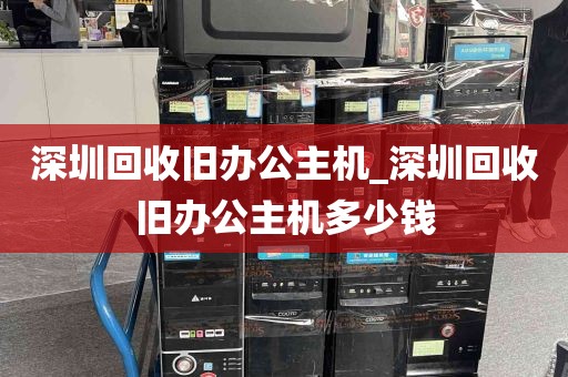 深圳回收旧办公主机_深圳回收旧办公主机多少钱