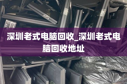 深圳老式电脑回收_深圳老式电脑回收地址
