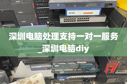 深圳电脑处理支持一对一服务_深圳电脑diy
